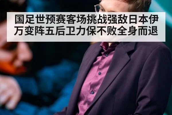 国足世预赛客场挑战强敌日本伊万变阵五后卫力保不败全身而退