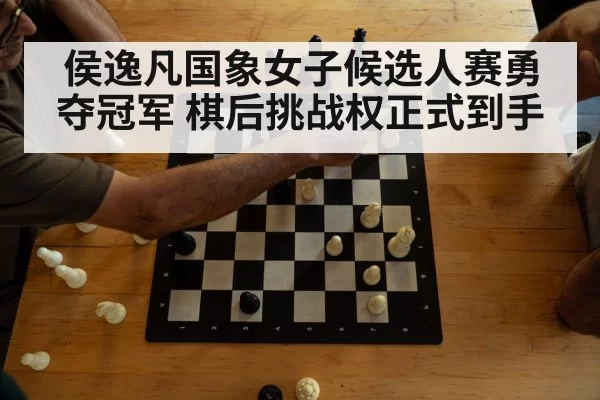 侯逸凡国象女子候选人赛勇夺冠军 棋后挑战权正式到手