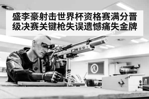 盛李豪射击世界杯资格赛满分晋级决赛关键枪失误遗憾痛失金牌