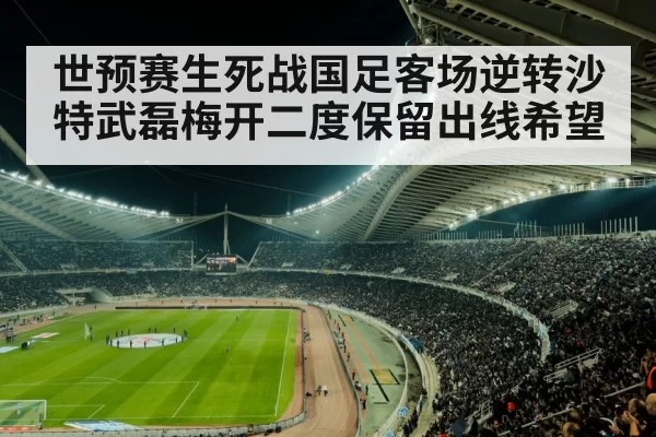 世预赛生死战国足客场逆转沙特武磊梅开二度保留出线希望