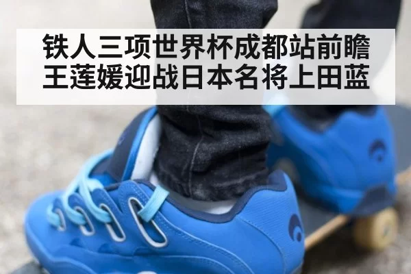 铁人三项世界杯成都站前瞻王莲媛迎战日本名将上田蓝