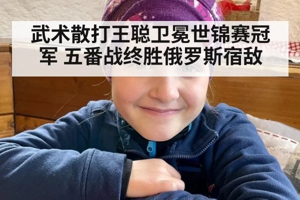 武术散打王聪卫冕世锦赛冠军 五番战终胜俄罗斯宿敌