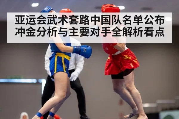 亚运会武术套路中国队名单公布冲金分析与主要对手全解析看点