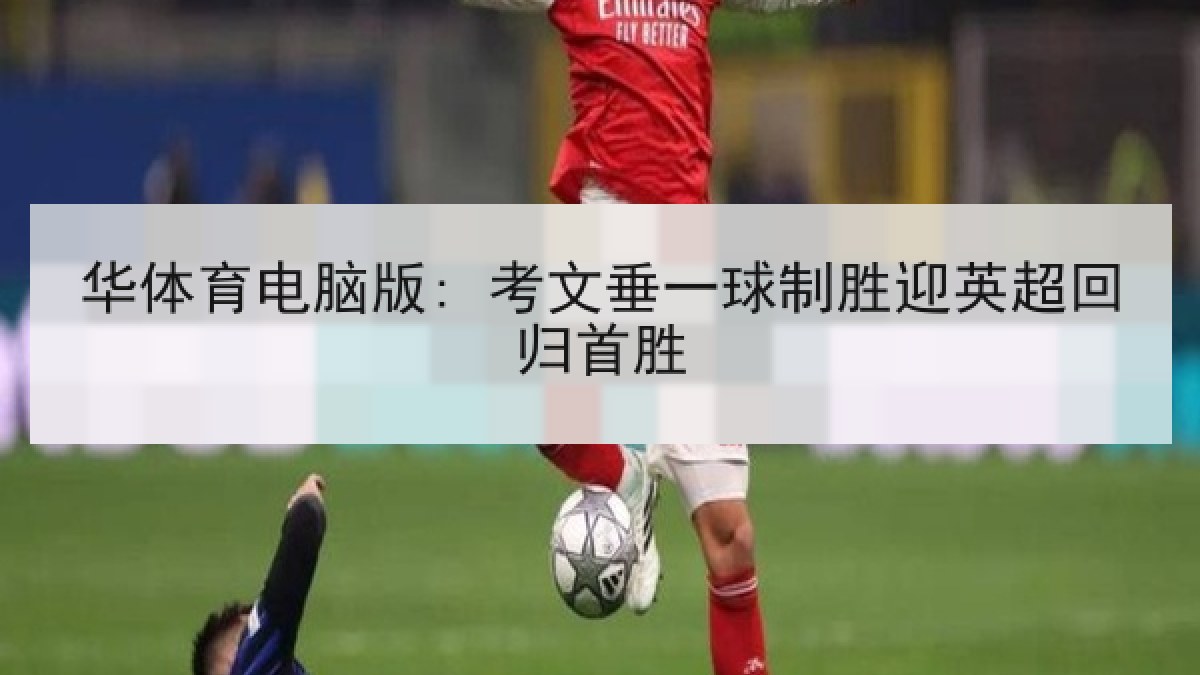 华体育电脑版: 考文垂一球制胜迎英超回归首胜