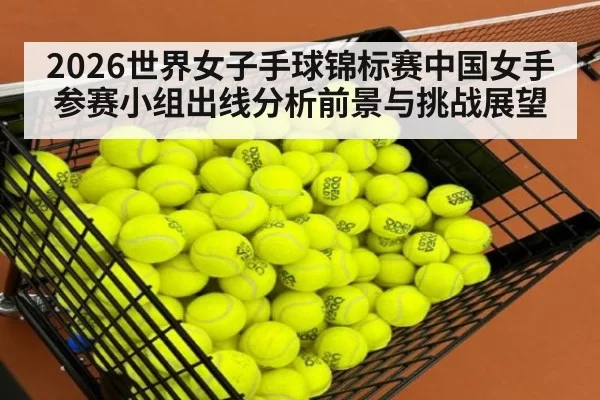 2026世界女子手球锦标赛中国女手参赛小组出线分析前景与挑战展望