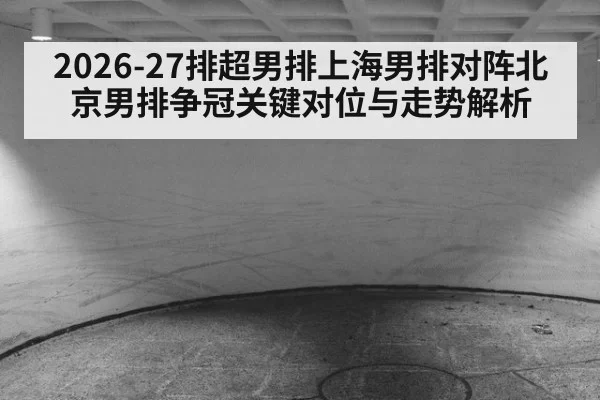 2026-27排超男排上海男排对阵北京男排争冠关键对位与走势解析